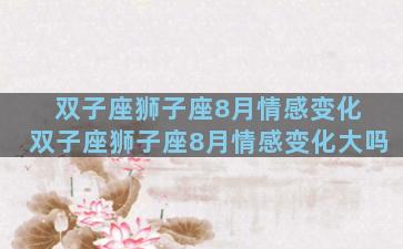双子座狮子座8月情感变化 双子座狮子座8月情感变化大吗